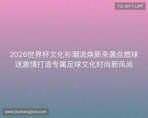 2026世界杯文化衫潮流焕新来袭点燃球迷激情打造专属足球文化时尚新风尚 2026世界杯文化衫潮流焕新来袭点燃球迷激情打造专属足球文化时尚新风尚
